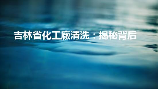 吉林省化工廠清洗：揭秘背后的神秘操作！